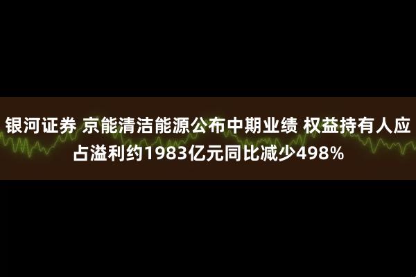 银河证券 京能清洁能源公布中期业绩 权益持有人应占溢利约1983亿元同比减少498%