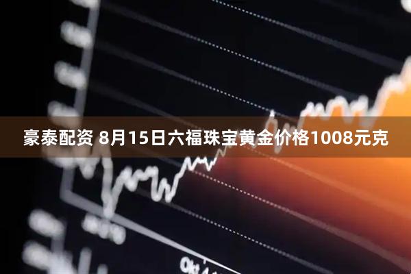 豪泰配资 8月15日六福珠宝黄金价格1008元克