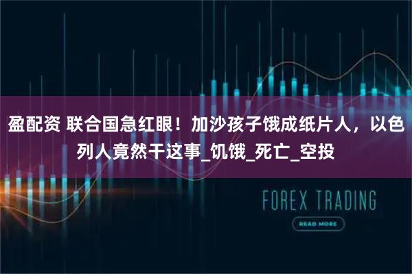 盈配资 联合国急红眼！加沙孩子饿成纸片人，以色列人竟然干这事_饥饿_死亡_空投