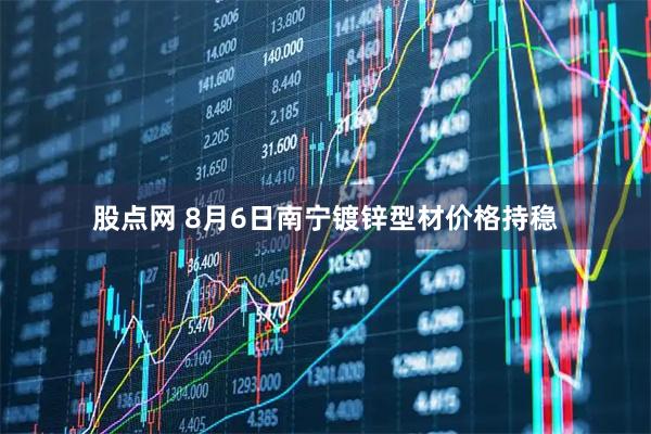 股点网 8月6日南宁镀锌型材价格持稳