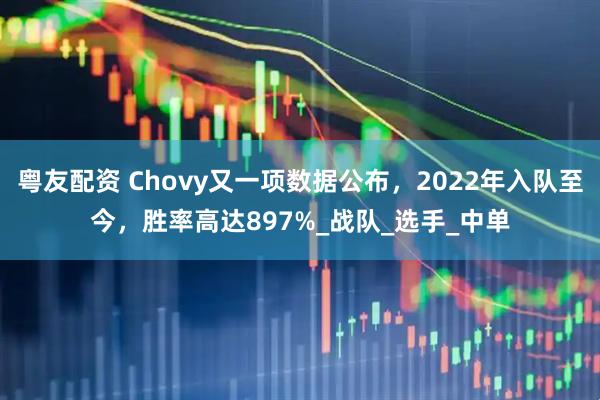 粤友配资 Chovy又一项数据公布,2022年入队至今,胜率高达897%_战队_选手_中单