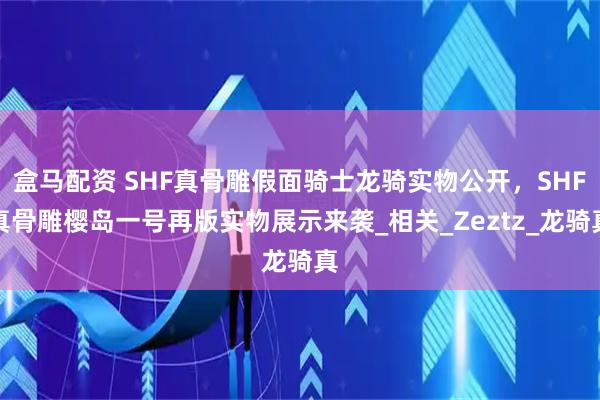 盒马配资 SHF真骨雕假面骑士龙骑实物公开,SHF真骨雕樱岛一号再版实物展示来袭_相关_Zeztz_龙骑真