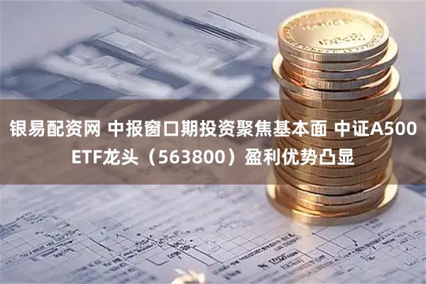 银易配资网 中报窗口期投资聚焦基本面 中证A500ETF龙头(563800)盈利优势凸显