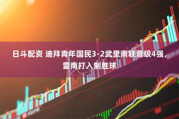 日斗配资 迪拜青年国民3-2武里南联晋级4强，雷南打入制胜球