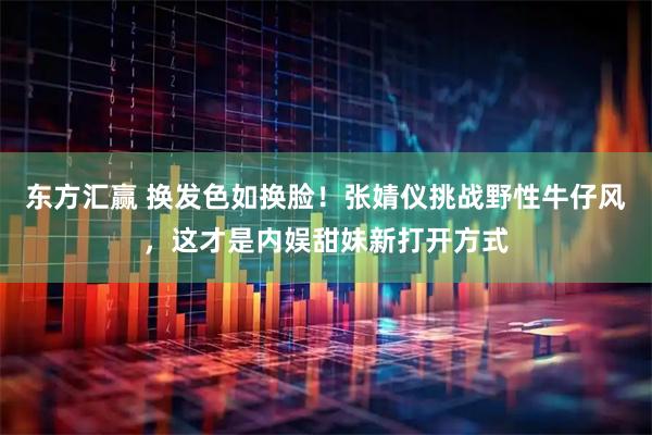东方汇赢 换发色如换脸！张婧仪挑战野性牛仔风，这才是内娱甜妹新打开方式