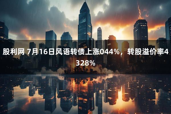 股利网 7月16日风语转债上涨044%，转股溢价率4328%