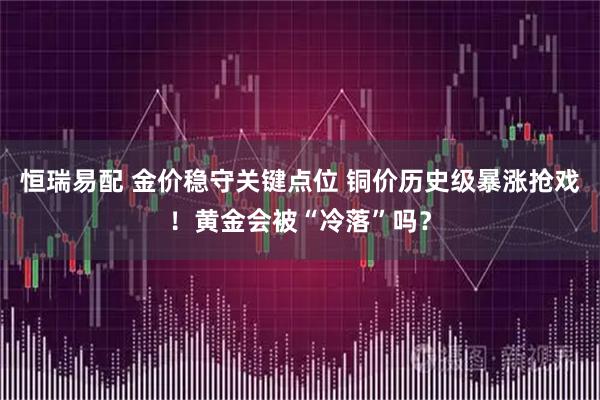 恒瑞易配 金价稳守关键点位 铜价历史级暴涨抢戏！黄金会被“冷落”吗？