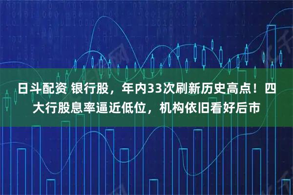 日斗配资 银行股，年内33次刷新历史高点！四大行股息率逼近低位，机构依旧看好后市
