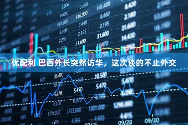 优配利 巴西外长突然访华，这次谈的不止外交
