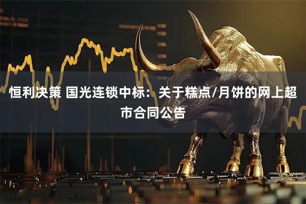 恒利决策 国光连锁中标:关于糕点/月饼的网上超市合同公告