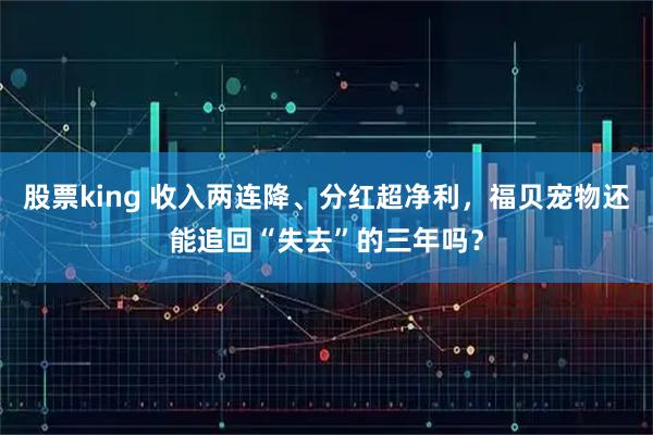 股票king 收入两连降、分红超净利，福贝宠物还能追回“失去”的三年吗？