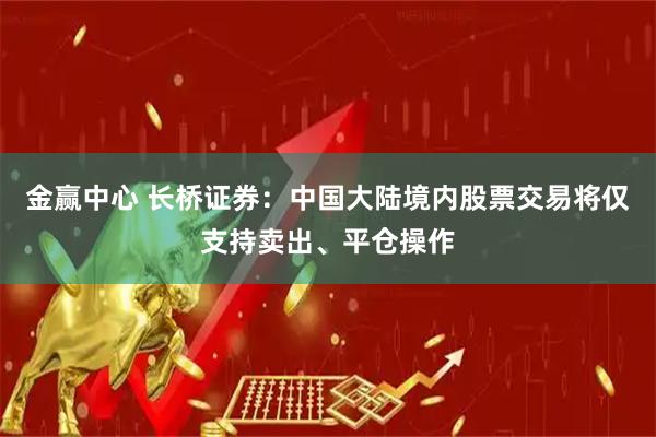 金赢中心 长桥证券：中国大陆境内股票交易将仅支持卖出、平仓操作