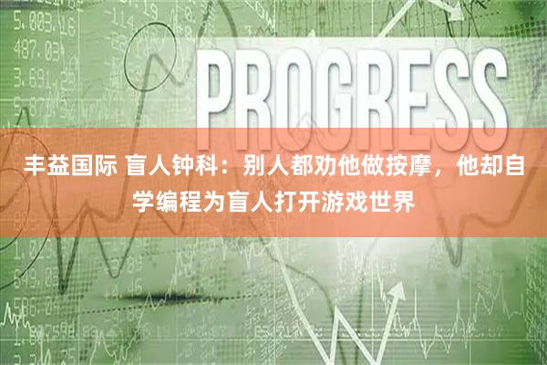 丰益国际 盲人钟科：别人都劝他做按摩，他却自学编程为盲人打开游戏世界