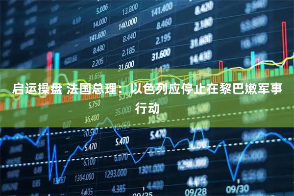 启运操盘 法国总理：以色列应停止在黎巴嫩军事行动