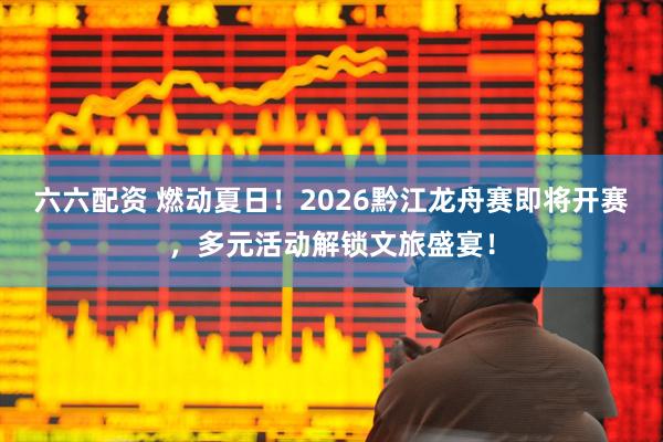 六六配资 燃动夏日！2026黔江龙舟赛即将开赛，多元活动解锁文旅盛宴！