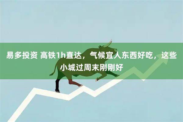 易多投资 高铁1h直达，气候宜人东西好吃，这些小城过周末刚刚好