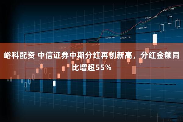 峪科配资 中信证券中期分红再创新高，分红金额同比增超55%