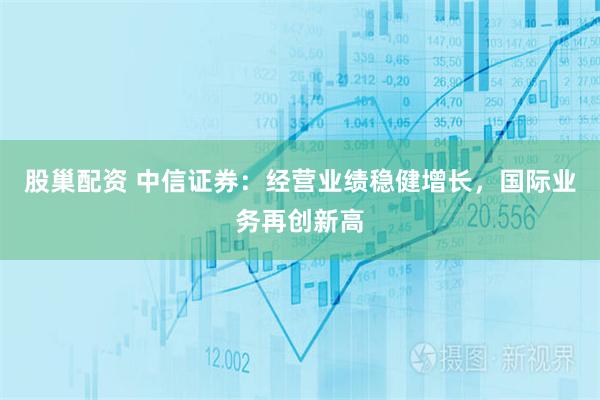 股巢配资 中信证券：经营业绩稳健增长，国际业务再创新高