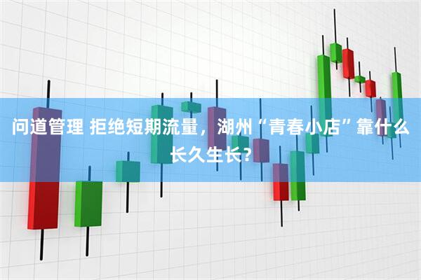 问道管理 拒绝短期流量，湖州“青春小店”靠什么长久生长？