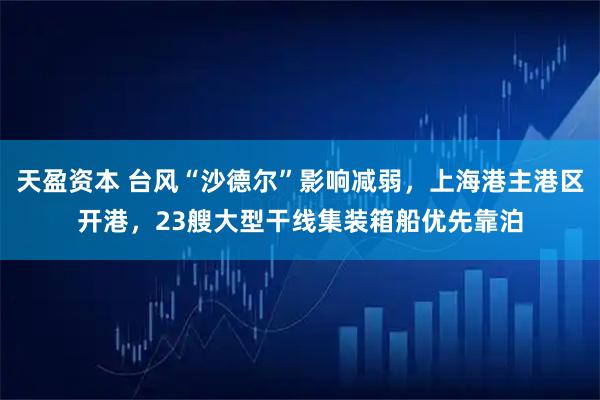 天盈资本 台风“沙德尔”影响减弱，上海港主港区开港，23艘大型干线集装箱船优先靠泊