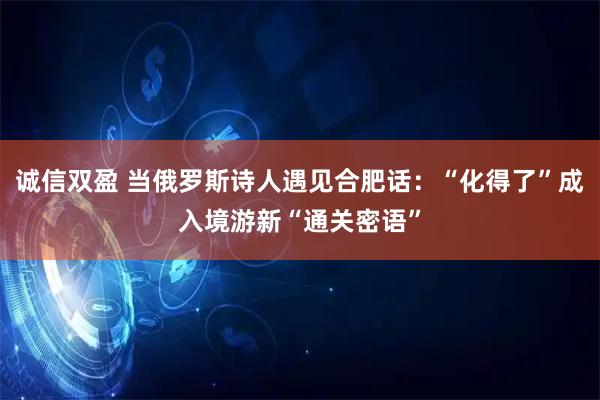 诚信双盈 当俄罗斯诗人遇见合肥话：“化得了”成入境游新“通关密语”