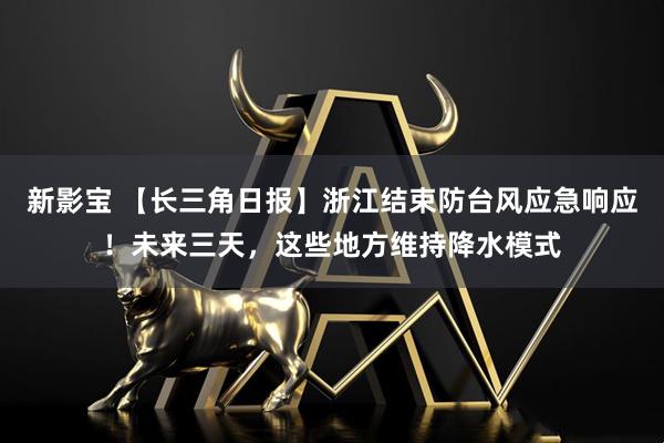 新影宝 【长三角日报】浙江结束防台风应急响应！未来三天，这些地方维持降水模式